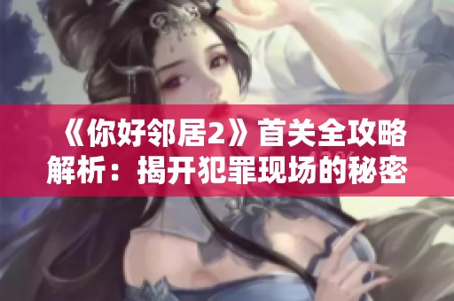 《你好邻居2》首关全攻略解析：揭开犯罪现场的秘密与挑战