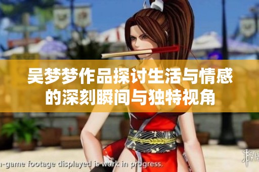 吴梦梦作品探讨生活与情感的深刻瞬间与独特视角