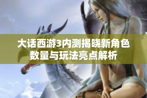 大话西游3内测揭晓新角色数量与玩法亮点解析