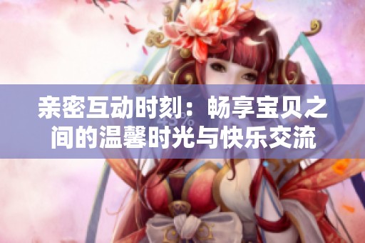 亲密互动时刻：畅享宝贝之间的温馨时光与快乐交流
