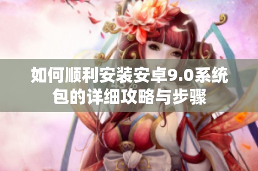 如何顺利安装安卓9.0系统包的详细攻略与步骤