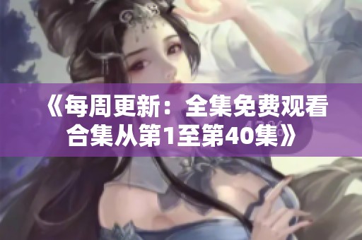《每周更新：全集免费观看合集从第1至第40集》