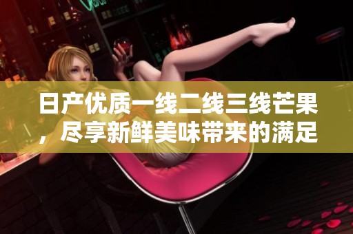 日产优质一线二线三线芒果，尽享新鲜美味带来的满足感