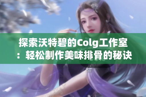 探索沃特碧的Colg工作室：轻松制作美味排骨的秘诀与DNF冒险分享