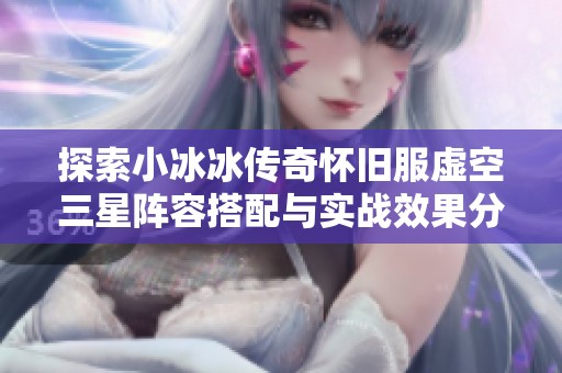 探索小冰冰传奇怀旧服虚空三星阵容搭配与实战效果分析