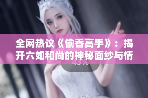 全网热议《偷香高手》：揭开六如和尚的神秘面纱与情感纠葛