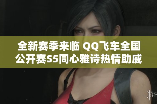 全新赛季来临 QQ飞车全国公开赛S5同心雅诗热情助威视频发布