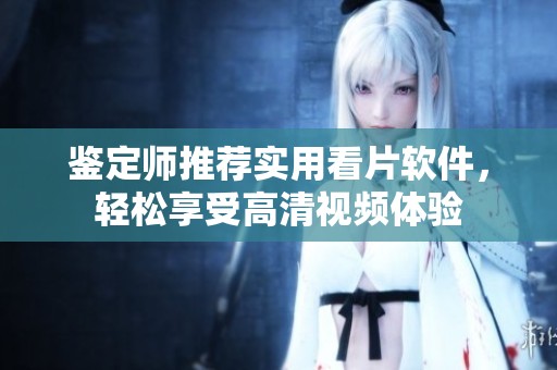 鉴定师推荐实用看片软件，轻松享受高清视频体验