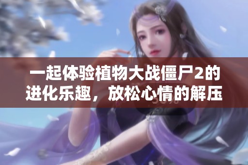 一起体验植物大战僵尸2的进化乐趣，放松心情的解压小游戏等你来挑战
