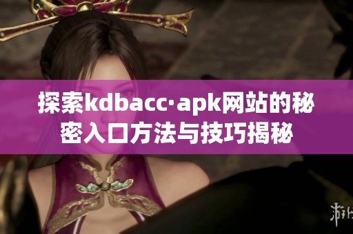探索kdbacc·apk网站的秘密入口方法与技巧揭秘