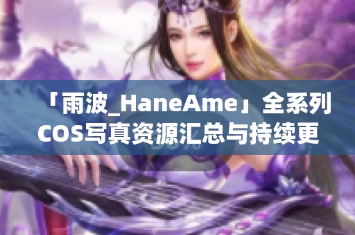 「雨波_HaneAme」全系列COS写真资源汇总与持续更新分享