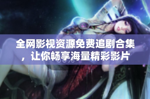 全网影视资源免费追剧合集，让你畅享海量精彩影片