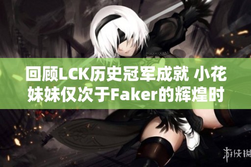 回顾LCK历史冠军成就 小花妹妹仅次于Faker的辉煌时刻