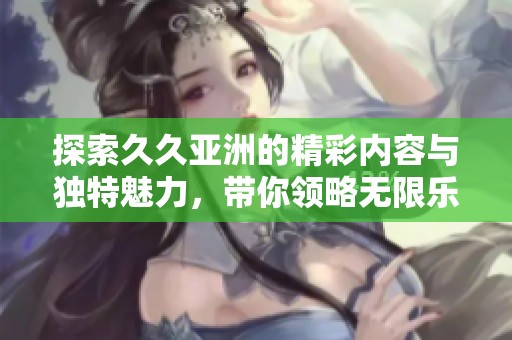 探索久久亚洲的精彩内容与独特魅力，带你领略无限乐趣