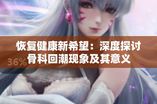 恢复健康新希望：深度探讨骨科回潮现象及其意义