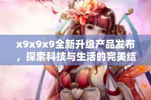 x9x9x9全新升级产品发布，探索科技与生活的完美结合