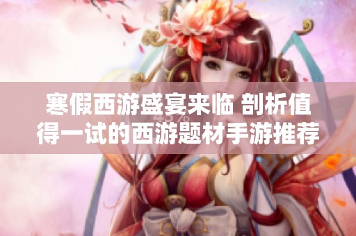寒假西游盛宴来临 剖析值得一试的西游题材手游推荐