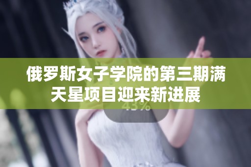 俄罗斯女子学院的第三期满天星项目迎来新进展