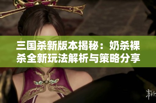 三国杀新版本揭秘：奶杀裸杀全新玩法解析与策略分享