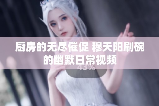 厨房的无尽催促 穆天阳刷碗的幽默日常视频