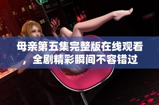 母亲第五集完整版在线观看，全剧精彩瞬间不容错过