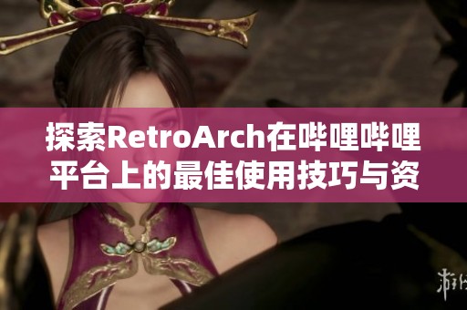 探索RetroArch在哔哩哔哩平台上的最佳使用技巧与资源分享