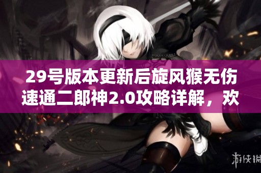 29号版本更新后旋风猴无伤速通二郎神2.0攻略详解，欢喜流玩法全解析