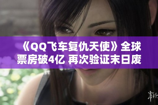 《QQ飞车复仇天使》全球票房破4亿 再次验证末日废土电影的吸引力
