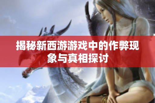 揭秘新西游游戏中的作弊现象与真相探讨