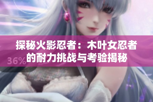探秘火影忍者：木叶女忍者的耐力挑战与考验揭秘