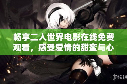畅享二人世界电影在线免费观看，感受爱情的甜蜜与心动