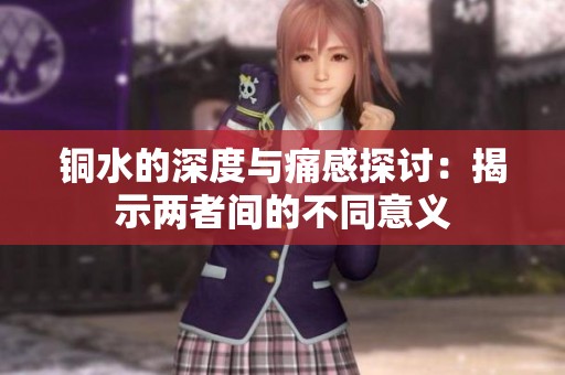 铜水的深度与痛感探讨：揭示两者间的不同意义