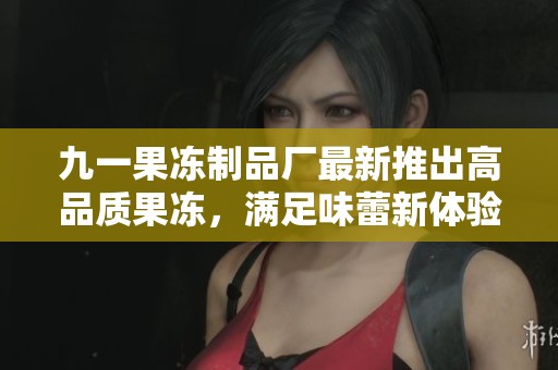 九一果冻制品厂最新推出高品质果冻，满足味蕾新体验