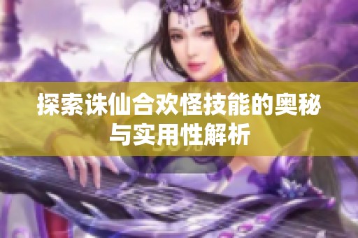 探索诛仙合欢怪技能的奥秘与实用性解析