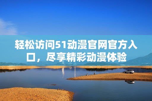 轻松访问51动漫官网官方入口，尽享精彩动漫体验