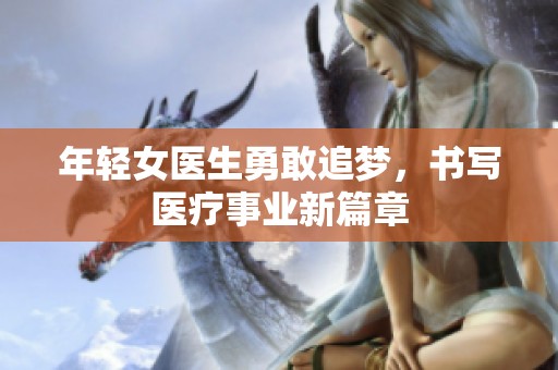 年轻女医生勇敢追梦，书写医疗事业新篇章