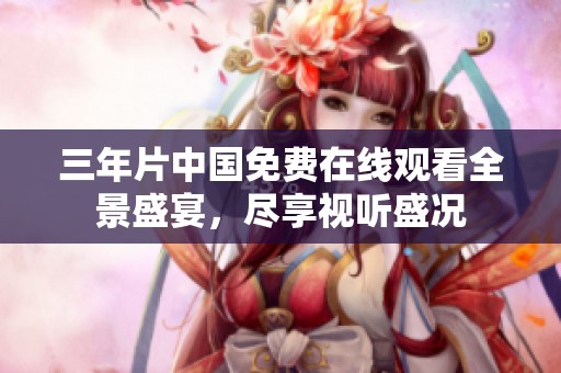 三年片中国免费在线观看全景盛宴，尽享视听盛况