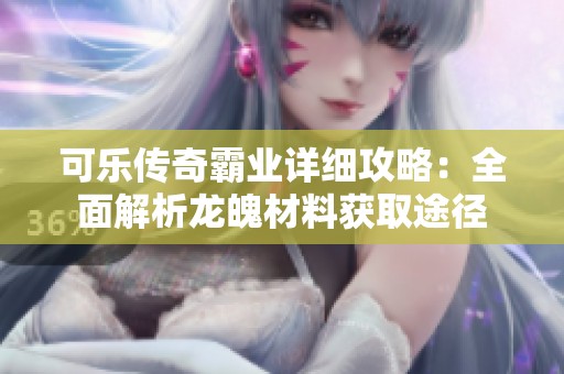可乐传奇霸业详细攻略：全面解析龙魄材料获取途径