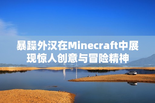 暴躁外汉在Minecraft中展现惊人创意与冒险精神