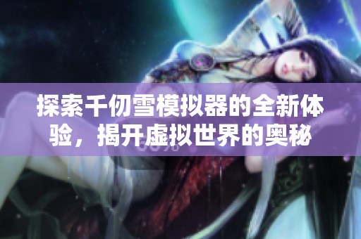 探索千仞雪模拟器的全新体验，揭开虚拟世界的奥秘