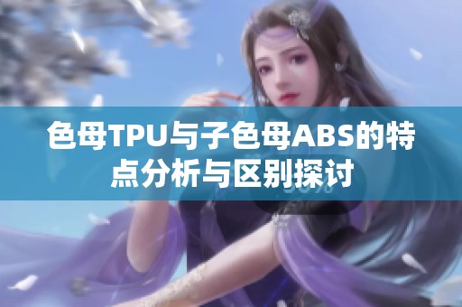 色母TPU与子色母ABS的特点分析与区别探讨