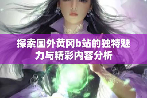 探索国外黄冈b站的独特魅力与精彩内容分析