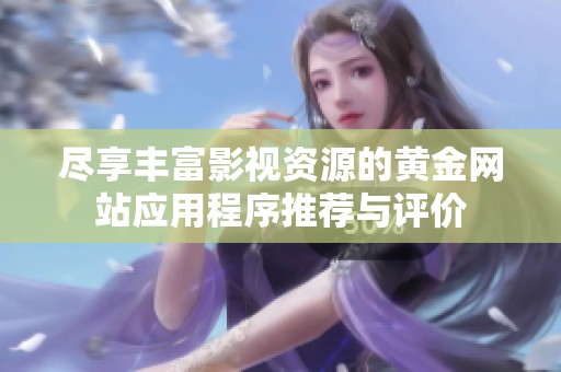 尽享丰富影视资源的黄金网站应用程序推荐与评价