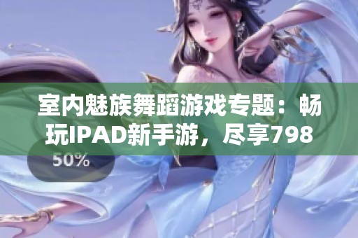 室内魅族舞蹈游戏专题：畅玩IPAD新手游，尽享798乐趣