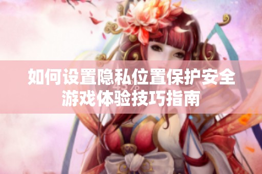 如何设置隐私位置保护安全游戏体验技巧指南
