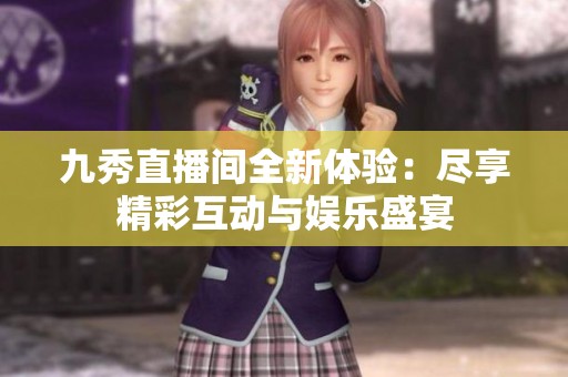 九秀直播间全新体验：尽享精彩互动与娱乐盛宴