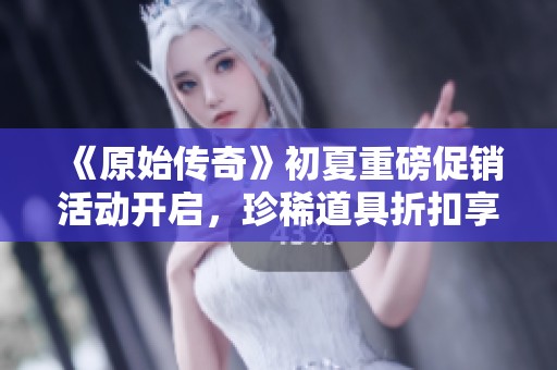 《原始传奇》初夏重磅促销活动开启，珍稀道具折扣享不停！