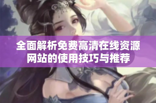 全面解析免费高清在线资源网站的使用技巧与推荐