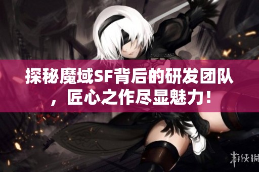 探秘魔域SF背后的研发团队，匠心之作尽显魅力！