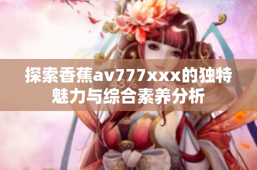 探索香蕉av777xxx的独特魅力与综合素养分析